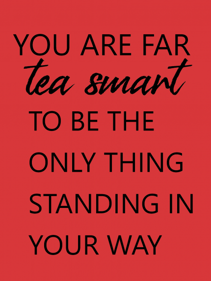 YOU ARE FAR TEA SMART TO BE THE ONLY THING STANDING IN YOUR WAY