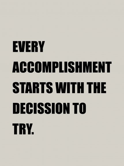 EVERY ACCOMPLISHMENT STARTS WITH THE DECISSION TO TRY.