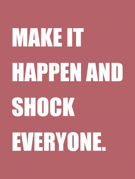 MAKE IT HAPPEN AND SHOCK EVERYONE.