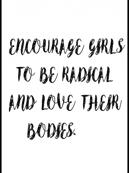 ENCOURAGE GIRLS TO BE RADICAL AND LOVE THEIR BODIES
