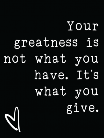 Your greatness is not what you have. It's what you give.