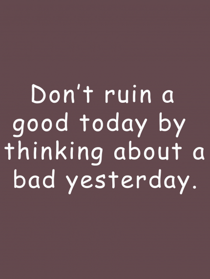 Dont't ruin a good today by thinking about a bad yesterday