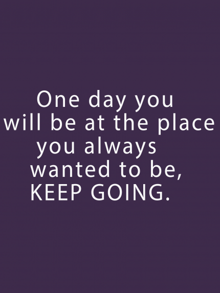 One day you will be at the place you always wanted to be, KEEP GOING.