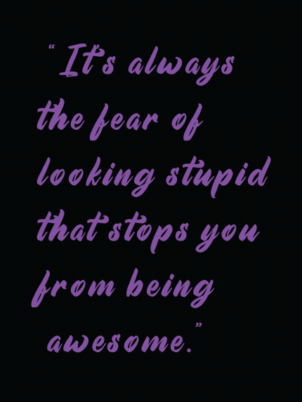 It's always the fear of looking stupid that stops you from being awesome