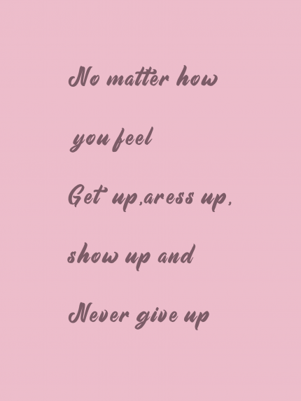 No matter how you feel Get up,aress up, show up and Never give up