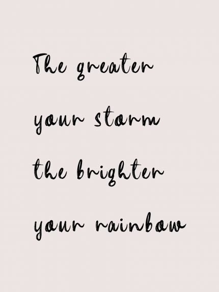 The greater your storm the brighter your rainbow
