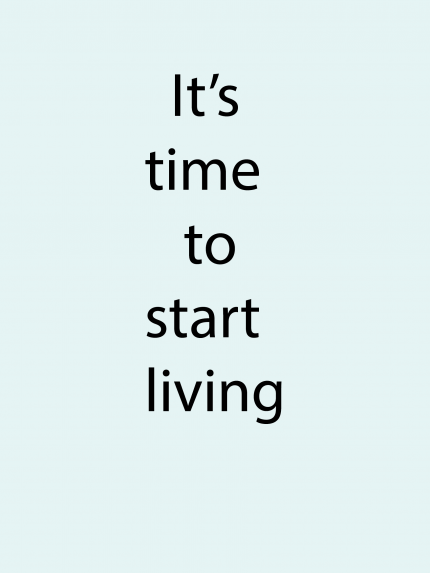 It's time to start living
