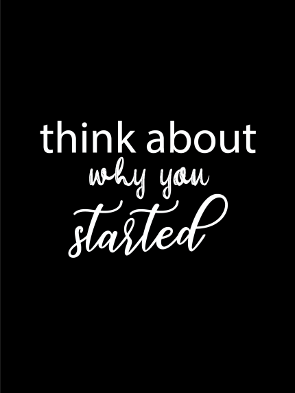Think about why you started