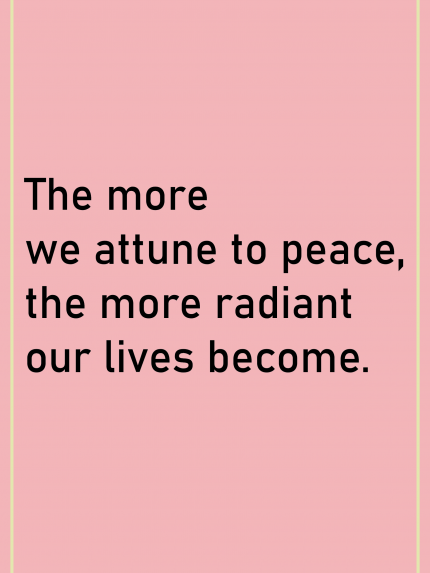 Then more we attune to peace the more rediant our lives become
