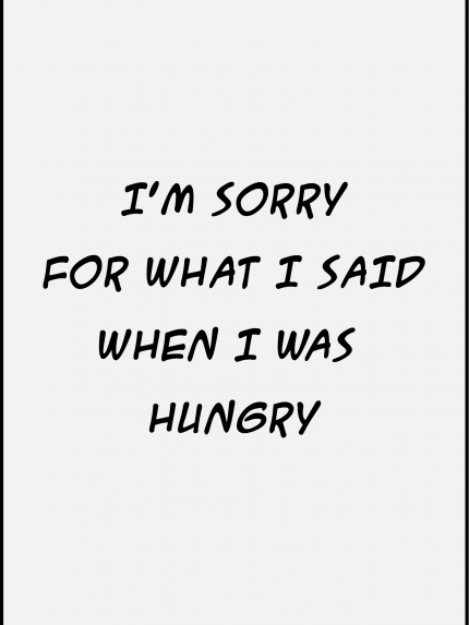 I'm sorry for what i said when i was hungry