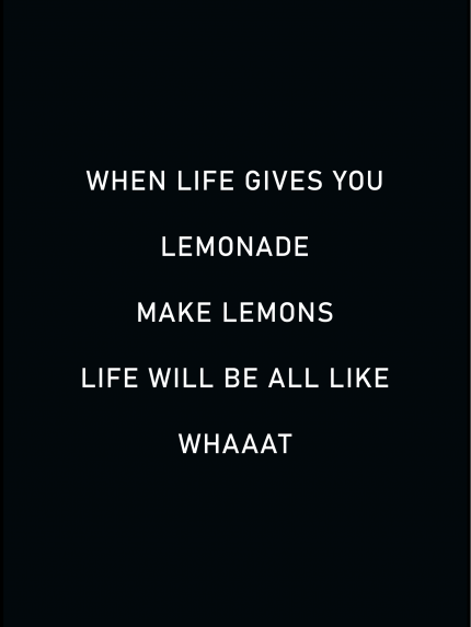 WHEN LIFE GIVES YOU LEMONADE MAKE LEMONS LIFE WILL BE ALL LIKE WHAAAT