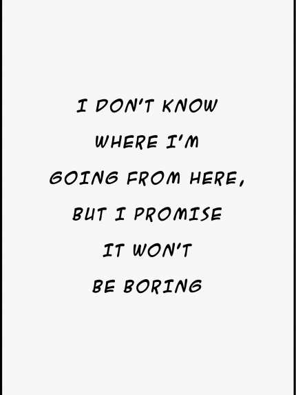 I DON'T KNOW WHERE I'M 60ING FROM HERE, BUT I PROMISE IT WON'T BE BORING