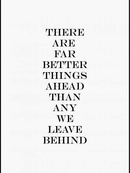 THERE ARE FAR BETTER THINGS AHEAD THAN ANY WE LEAVE BEHIND