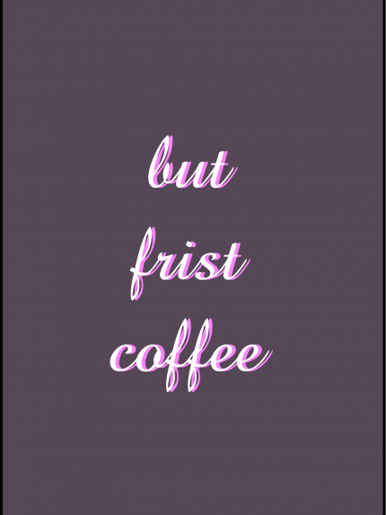 But frist coffee