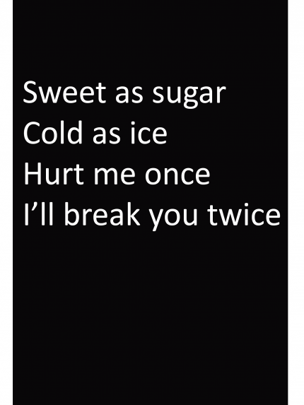 Sweet as sugar Cold as ice Hurt me once I'll break you twice