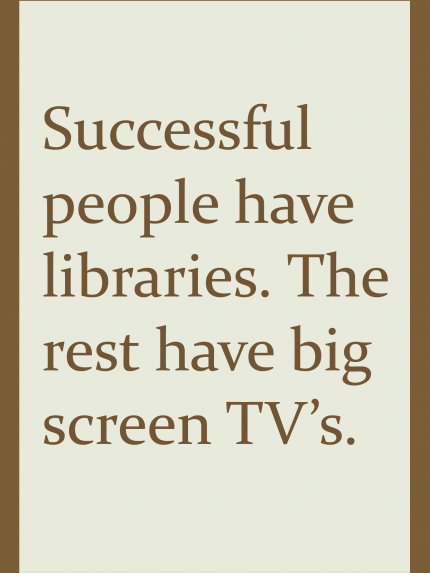 Successful people have libraries. The rest have big screen TV's.