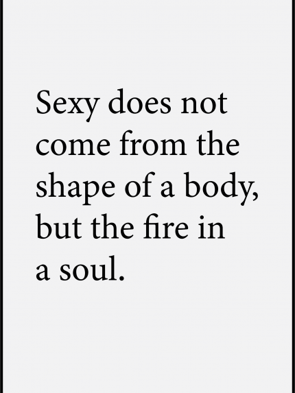Sexy does not come from the shape of a body, but the fire in a soul.