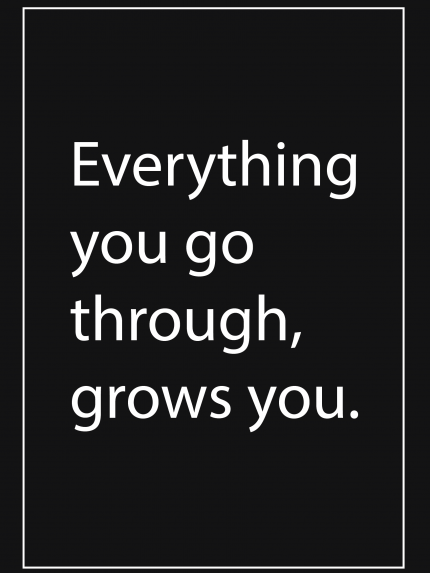 Everything you go through, grows you.