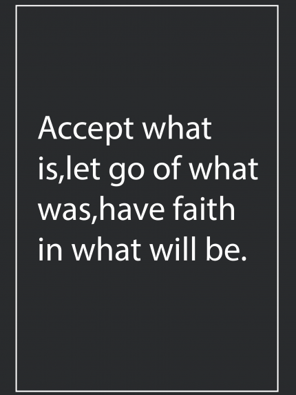 Accept what is,let go of what was, have faith in what will be.