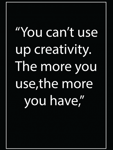 You can't use up creativity. The more you use,the more you have