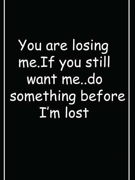 You are losing me. If you still want me..do something before I'm lost